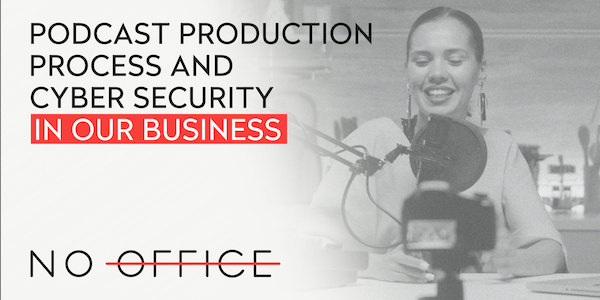 Podcast production process and cyber security in our buisness - The No Office Podcast - remote work and dispersed team management