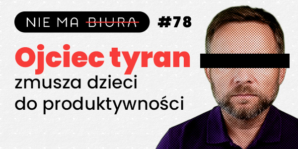 Ojciec tyran - zmusza dzieci do produktywności - Nie Ma Biura - podcast o produktywności